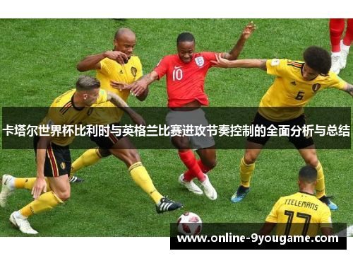 卡塔尔世界杯比利时与英格兰比赛进攻节奏控制的全面分析与总结 卡塔尔世界杯比利时与英格兰比赛进攻节奏控制的全面分析与总结