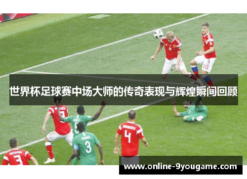 世界杯足球赛中场大师的传奇表现与辉煌瞬间回顾 世界杯足球赛中场大师的传奇表现与辉煌瞬间回顾