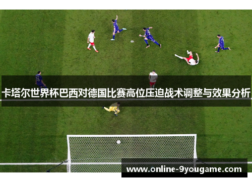 卡塔尔世界杯巴西对德国比赛高位压迫战术调整与效果分析 卡塔尔世界杯巴西对德国比赛高位压迫战术调整与效果分析