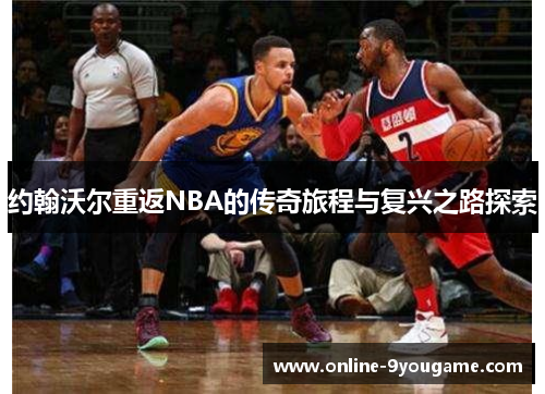 约翰沃尔重返NBA的传奇旅程与复兴之路探索 约翰沃尔重返NBA的传奇旅程与复兴之路探索