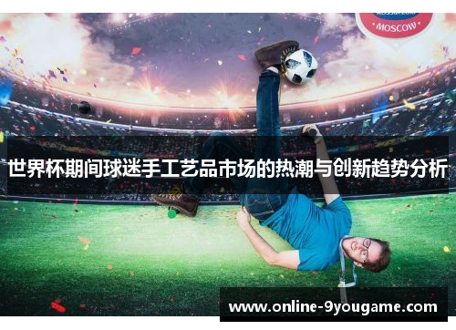 世界杯期间球迷手工艺品市场的热潮与创新趋势分析 世界杯期间球迷手工艺品市场的热潮与创新趋势分析