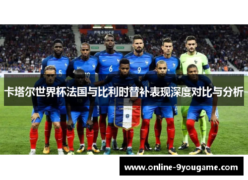 卡塔尔世界杯法国与比利时替补表现深度对比与分析 卡塔尔世界杯法国与比利时替补表现深度对比与分析