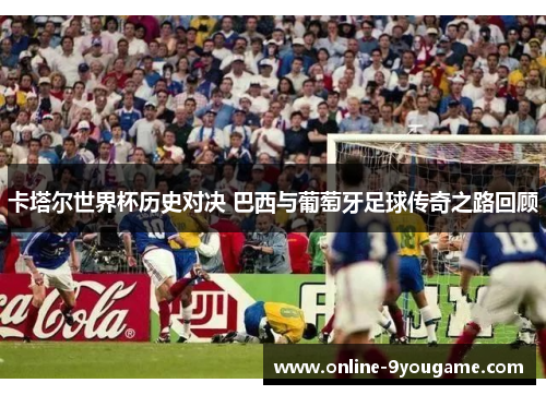 卡塔尔世界杯历史对决 巴西与葡萄牙足球传奇之路回顾 卡塔尔世界杯历史对决 巴西与葡萄牙足球传奇之路回顾