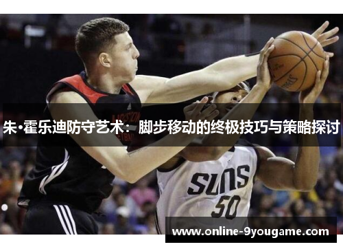 朱·霍乐迪防守艺术:脚步移动的终极技巧与策略探讨 朱·霍乐迪防守艺术:脚步移动的终极技巧与策略探讨