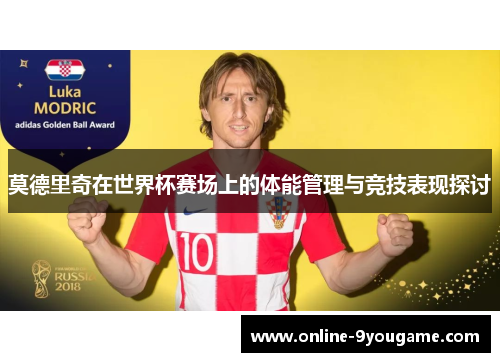莫德里奇在世界杯赛场上的体能管理与竞技表现探讨 莫德里奇在世界杯赛场上的体能管理与竞技表现探讨