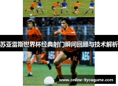 苏亚雷斯世界杯经典射门瞬间回顾与技术解析 苏亚雷斯世界杯经典射门瞬间回顾与技术解析