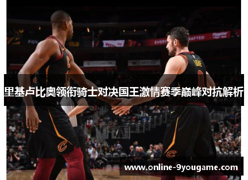 里基卢比奥领衔骑士对决国王激情赛季巅峰对抗解析 里基卢比奥领衔骑士对决国王激情赛季巅峰对抗解析