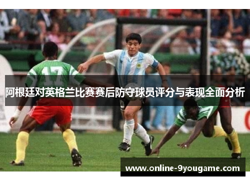 阿根廷对英格兰比赛赛后防守球员评分与表现全面分析