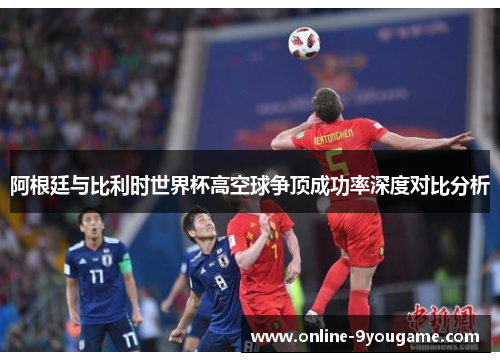 阿根廷与比利时世界杯高空球争顶成功率深度对比分析