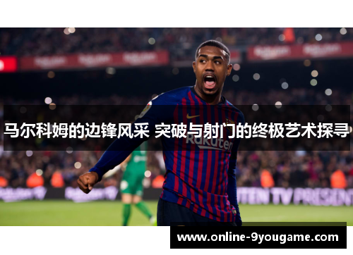 马尔科姆的边锋风采 突破与射门的终极艺术探寻