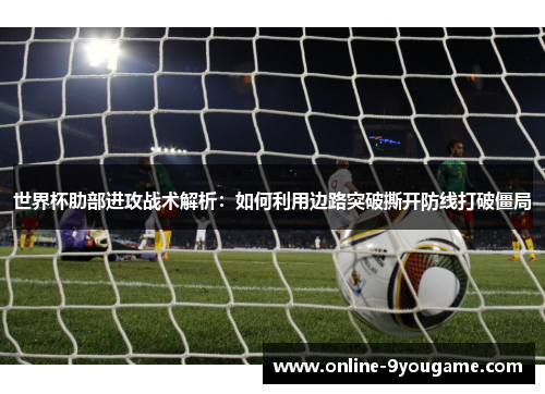 世界杯肋部进攻战术解析:如何利用边路突破撕开防线打破僵局 世界杯肋部进攻战术解析:如何利用边路突破撕开防线打破僵局