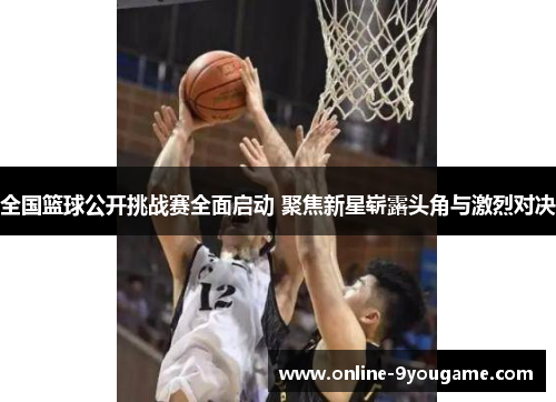 全国篮球公开挑战赛全面启动 聚焦新星崭露头角与激烈对决 全国篮球公开挑战赛全面启动 聚焦新星崭露头角与激烈对决