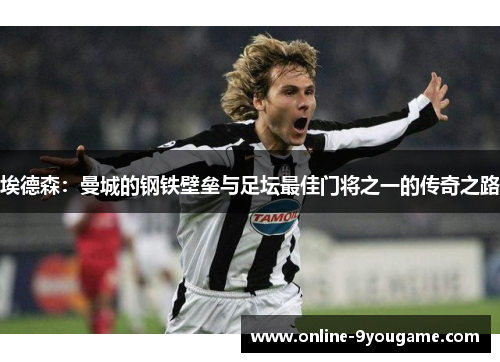 埃德森:曼城的钢铁壁垒与足坛最佳门将之一的传奇之路 埃德森:曼城的钢铁壁垒与足坛最佳门将之一的传奇之路