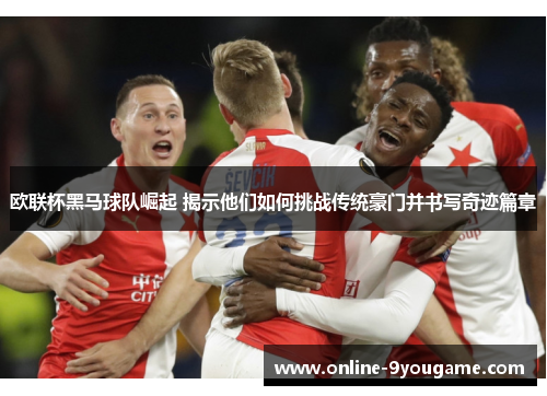 欧联杯黑马球队崛起 揭示他们如何挑战传统豪门并书写奇迹篇章 欧联杯黑马球队崛起 揭示他们如何挑战传统豪门并书写奇迹篇章