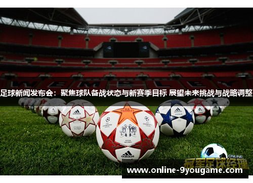 足球新闻发布会：聚焦球队备战状态与新赛季目标 展望未来挑战与战略调整