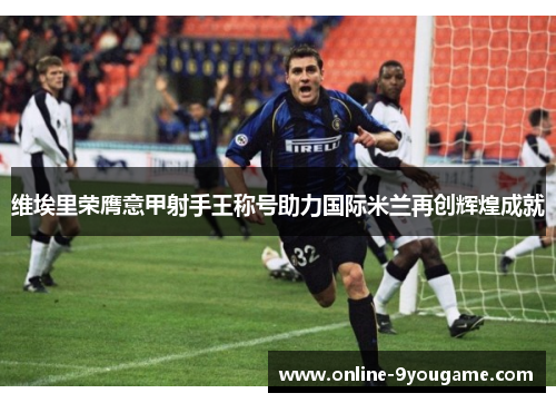 维埃里荣膺意甲射手王称号助力国际米兰再创辉煌成就 维埃里荣膺意甲射手王称号助力国际米兰再创辉煌成就