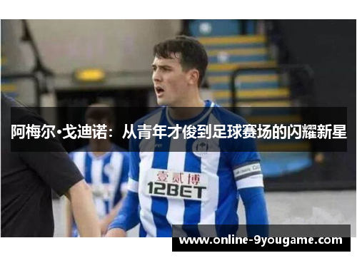 阿梅尔·戈迪诺:从青年才俊到足球赛场的闪耀新星 阿梅尔·戈迪诺:从青年才俊到足球赛场的闪耀新星