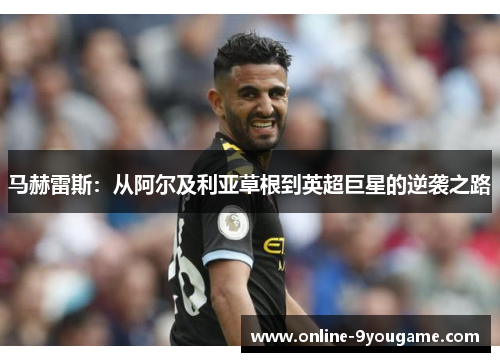马赫雷斯:从阿尔及利亚草根到英超巨星的逆袭之路 马赫雷斯:从阿尔及利亚草根到英超巨星的逆袭之路