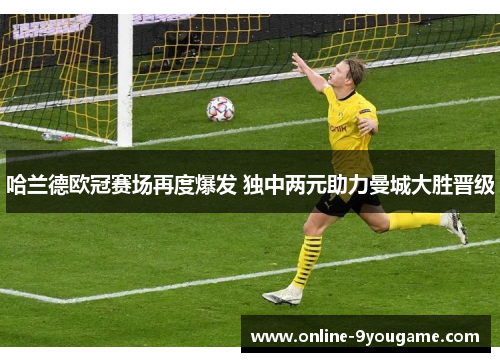 哈兰德欧冠赛场再度爆发 独中两元助力曼城大胜晋级 哈兰德欧冠赛场再度爆发 独中两元助力曼城大胜晋级