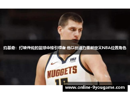 约基奇:打破传统的篮球中锋引领者 他以创造力重新定义NBA位置角色 约基奇:打破传统的篮球中锋引领者 他以创造力重新定义NBA位置角色