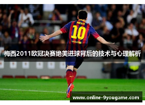 梅西2011欧冠决赛绝美进球背后的技术与心理解析 梅西2011欧冠决赛绝美进球背后的技术与心理解析