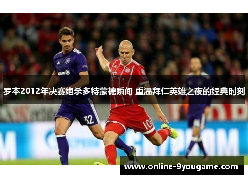 罗本2012年决赛绝杀多特蒙德瞬间 重温拜仁英雄之夜的经典时刻 罗本2012年决赛绝杀多特蒙德瞬间 重温拜仁英雄之夜的经典时刻