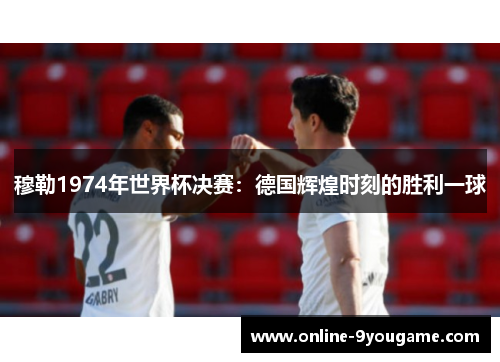穆勒1974年世界杯决赛:德国辉煌时刻的胜利一球 穆勒1974年世界杯决赛:德国辉煌时刻的胜利一球