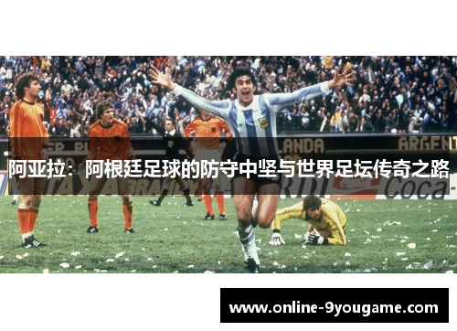 阿亚拉:阿根廷足球的防守中坚与世界足坛传奇之路 阿亚拉:阿根廷足球的防守中坚与世界足坛传奇之路