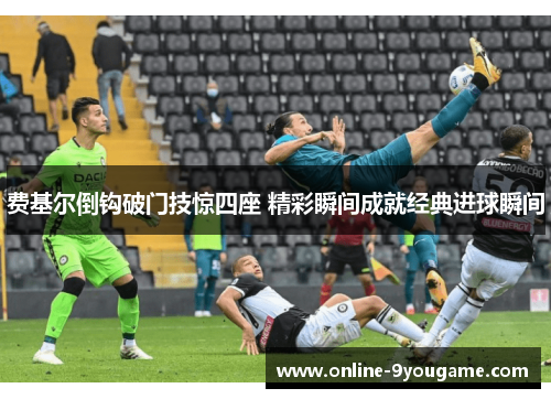 费基尔倒钩破门技惊四座 精彩瞬间成就经典进球瞬间