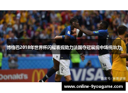 博格巴2018年世界杯闪耀表现助力法国夺冠展现中场统治力 博格巴2018年世界杯闪耀表现助力法国夺冠展现中场统治力