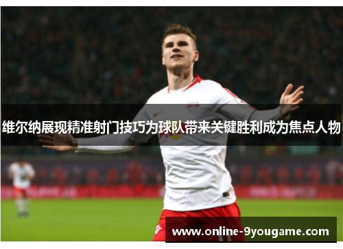 维尔纳展现精准射门技巧为球队带来关键胜利成为焦点人物 维尔纳展现精准射门技巧为球队带来关键胜利成为焦点人物