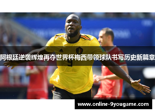 阿根廷逆袭辉煌再夺世界杯梅西带领球队书写历史新篇章 阿根廷逆袭辉煌再夺世界杯梅西带领球队书写历史新篇章