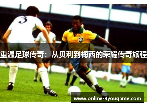 重温足球传奇:从贝利到梅西的荣耀传奇旅程 重温足球传奇:从贝利到梅西的荣耀传奇旅程
