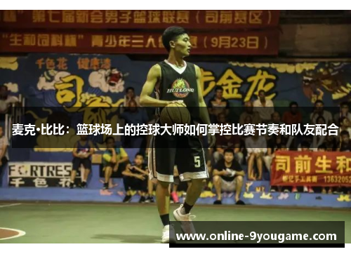 麦克·比比:篮球场上的控球大师如何掌控比赛节奏和队友配合 麦克·比比:篮球场上的控球大师如何掌控比赛节奏和队友配合