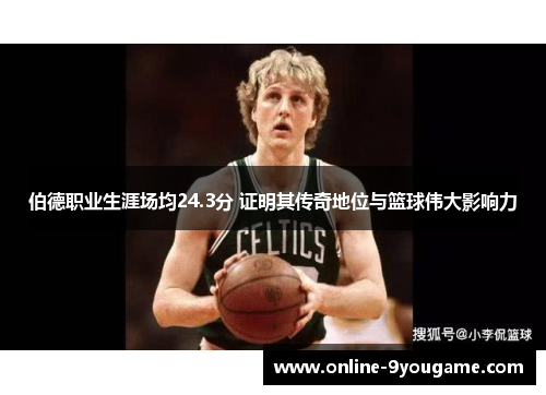 伯德职业生涯场均24.3分 证明其传奇地位与篮球伟大影响力 伯德职业生涯场均24.3分 证明其传奇地位与篮球伟大影响力