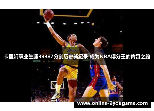 卡里姆职业生涯38387分创历史新纪录 成为NBA得分王的传奇之路 卡里姆职业生涯38387分创历史新纪录 成为NBA得分王的传奇之路