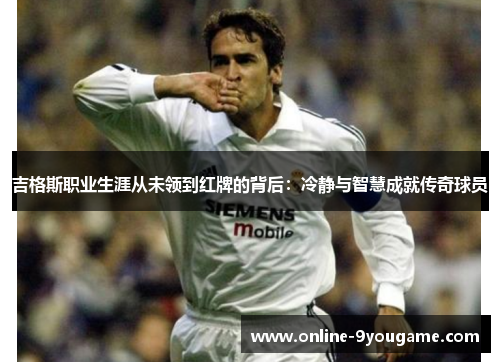 吉格斯职业生涯从未领到红牌的背后:冷静与智慧成就传奇球员 吉格斯职业生涯从未领到红牌的背后:冷静与智慧成就传奇球员