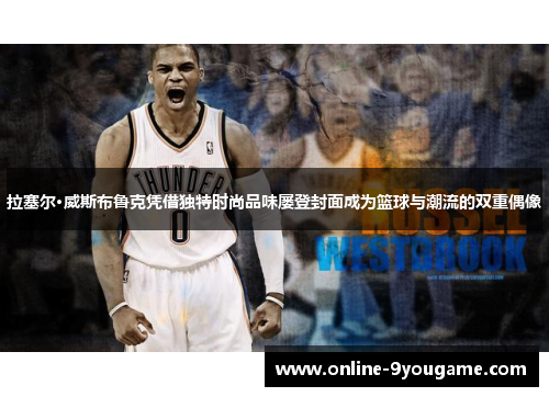 拉塞尔·威斯布鲁克凭借独特时尚品味屡登封面成为篮球与潮流的双重偶像 拉塞尔·威斯布鲁克凭借独特时尚品味屡登封面成为篮球与潮流的双重偶像