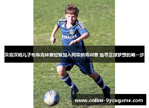 贝克汉姆儿子布鲁克林曾短暂加入阿森纳青训营 追寻足球梦想的第一步 贝克汉姆儿子布鲁克林曾短暂加入阿森纳青训营 追寻足球梦想的第一步