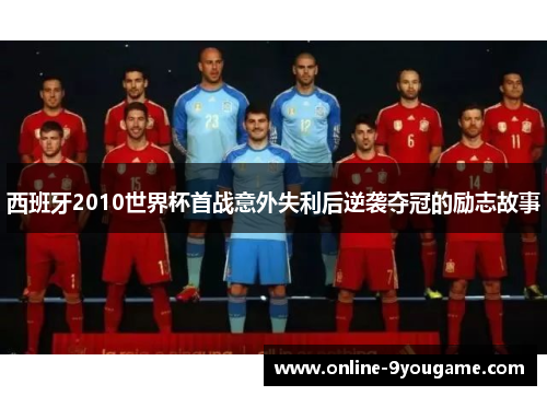 西班牙2010世界杯首战意外失利后逆袭夺冠的励志故事