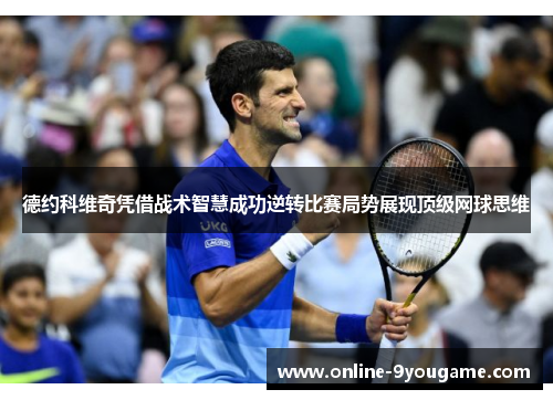 德约科维奇凭借战术智慧成功逆转比赛局势展现顶级网球思维 德约科维奇凭借战术智慧成功逆转比赛局势展现顶级网球思维