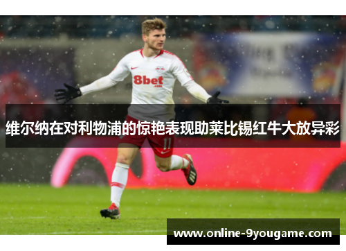 维尔纳在对利物浦的惊艳表现助莱比锡红牛大放异彩 维尔纳在对利物浦的惊艳表现助莱比锡红牛大放异彩