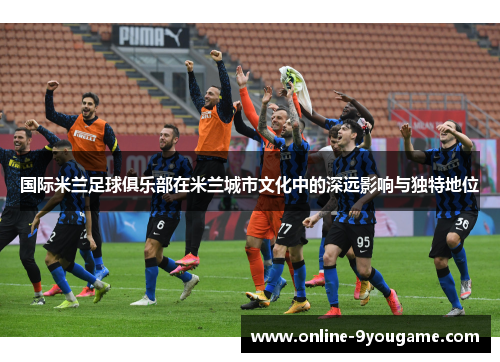 国际米兰足球俱乐部在米兰城市文化中的深远影响与独特地位 国际米兰足球俱乐部在米兰城市文化中的深远影响与独特地位