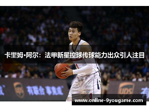 卡里姆·阿尔:法甲新星控球传球能力出众引人注目 卡里姆·阿尔:法甲新星控球传球能力出众引人注目