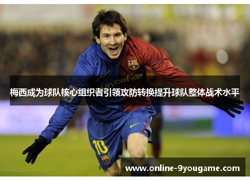 梅西成为球队核心组织者引领攻防转换提升球队整体战术水平 梅西成为球队核心组织者引领攻防转换提升球队整体战术水平