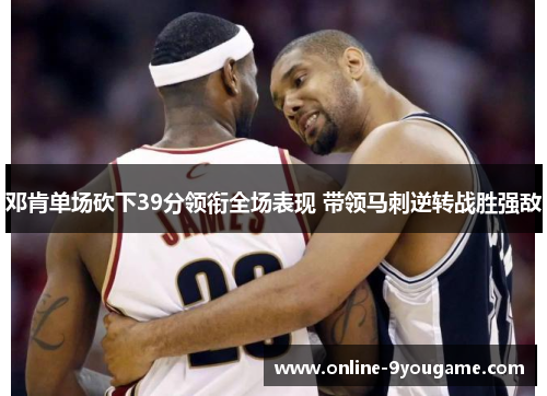 邓肯单场砍下39分领衔全场表现 带领马刺逆转战胜强敌 邓肯单场砍下39分领衔全场表现 带领马刺逆转战胜强敌