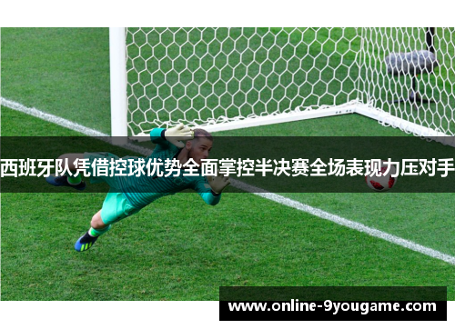 西班牙队凭借控球优势全面掌控半决赛全场表现力压对手 西班牙队凭借控球优势全面掌控半决赛全场表现力压对手