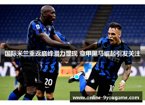 国际米兰重返巅峰潜力显现 意甲黑马崛起引发关注 国际米兰重返巅峰潜力显现 意甲黑马崛起引发关注