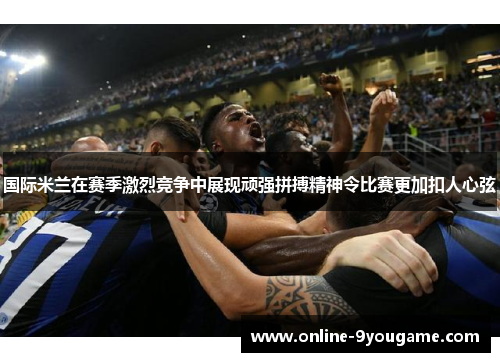 国际米兰在赛季激烈竞争中展现顽强拼搏精神令比赛更加扣人心弦 国际米兰在赛季激烈竞争中展现顽强拼搏精神令比赛更加扣人心弦