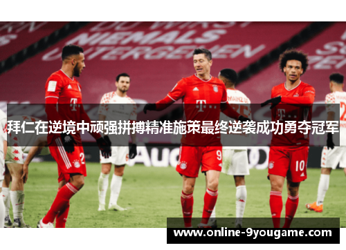 拜仁在逆境中顽强拼搏精准施策最终逆袭成功勇夺冠军 拜仁在逆境中顽强拼搏精准施策最终逆袭成功勇夺冠军